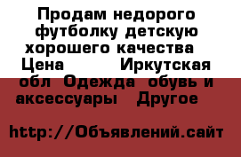 Продам недорого футболку детскую хорошего качества › Цена ­ 450 - Иркутская обл. Одежда, обувь и аксессуары » Другое   